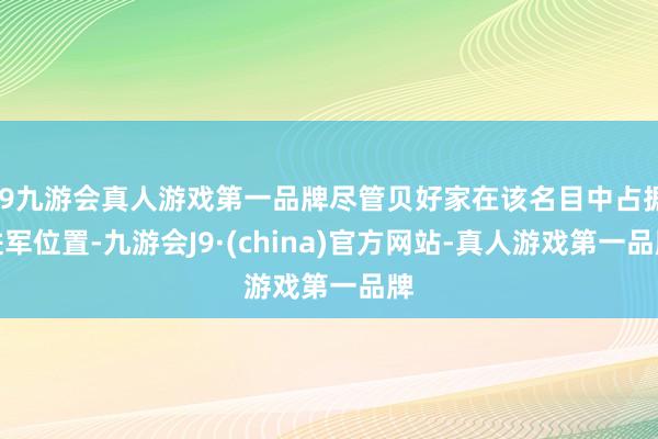 j9九游会真人游戏第一品牌尽管贝好家在该名目中占据进军位置-九游会J9·(china)官方网站-真人游戏第一品牌