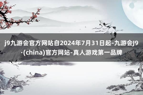 j9九游会官方网站自2024年7月31日起-九游会J9·(china)官方网站-真人游戏第一品牌