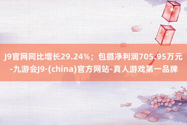 J9官网同比增长29.24%；包摄净利润705.95万元-九游会J9·(china)官方网站-真人游戏第一品牌