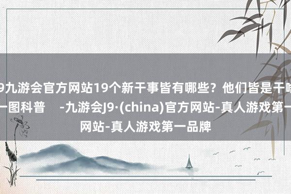 j9九游会官方网站19个新干事皆有哪些？他们皆是干啥的？一图科普    -九游会J9·(china)官方网站-真人游戏第一品牌