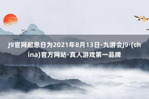 J9官网起息日为2021年8月13日-九游会J9·(china)官方网站-真人游戏第一品牌