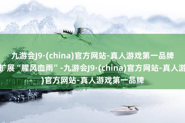 九游会J9·(china)官方网站-真人游戏第一品牌在苏区之内扩展“腥风血雨”-九游会J9·(china)官方网站-真人游戏第一品牌