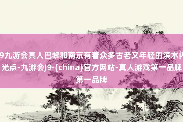 j9九游会真人巴黎和南京有着众多古老又年轻的滨水闪光点-九游会J9·(china)官方网站-真人游戏第一品牌