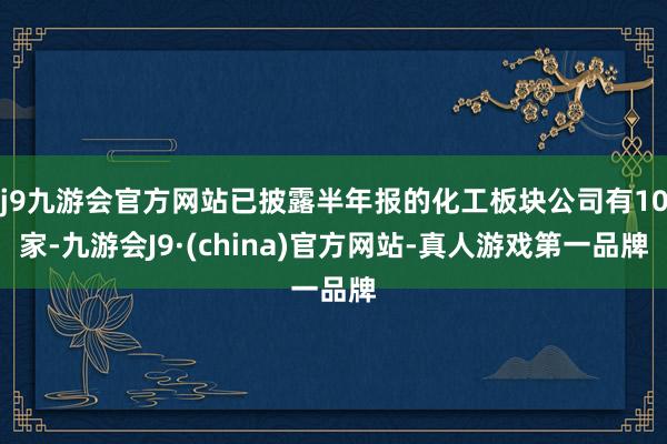 j9九游会官方网站已披露半年报的化工板块公司有10家-九游会J9·(china)官方网站-真人游戏第一品牌