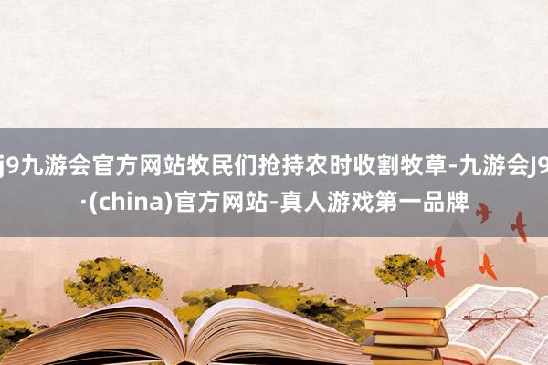 j9九游会官方网站牧民们抢持农时收割牧草-九游会J9·(china)官方网站-真人游戏第一品牌