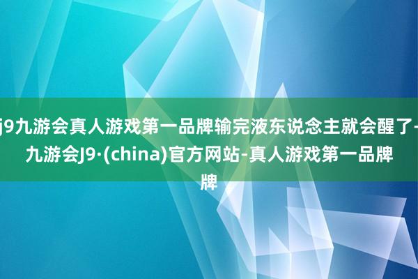 j9九游会真人游戏第一品牌输完液东说念主就会醒了-九游会J9·(china)官方网站-真人游戏第一品牌