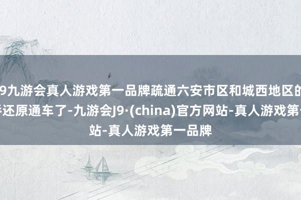 j9九游会真人游戏第一品牌疏通六安市区和城西地区的该大桥还原通车了-九游会J9·(china)官方网站-真人游戏第一品牌