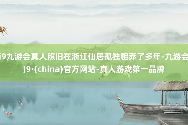 j9九游会真人照旧在浙江仙居孤独粗莽了多年-九游会J9·(china)官方网站-真人游戏第一品牌