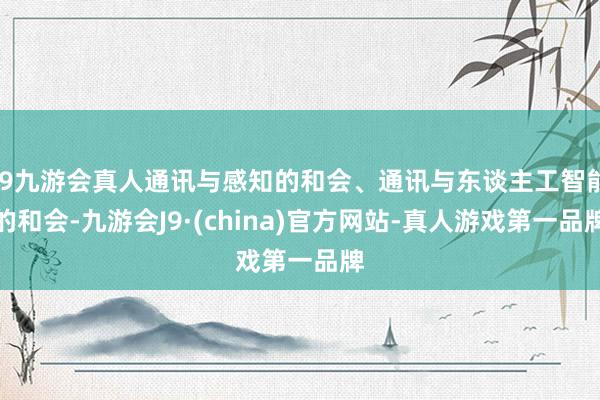 j9九游会真人通讯与感知的和会、通讯与东谈主工智能的和会-九游会J9·(china)官方网站-真人游戏第一品牌