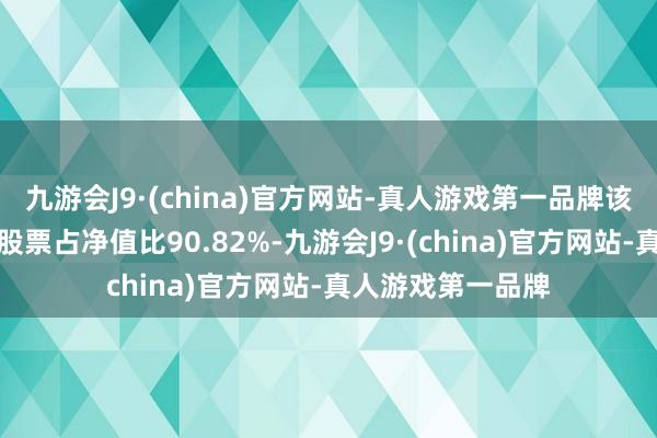 九游会J9·(china)官方网站-真人游戏第一品牌该基金财富成就：股票占净值比90.82%-九游会J9·(china)官方网站-真人游戏第一品牌