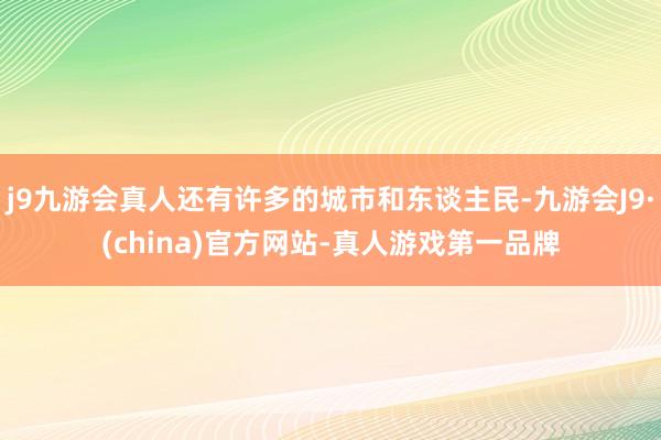 j9九游会真人还有许多的城市和东谈主民-九游会J9·(china)官方网站-真人游戏第一品牌