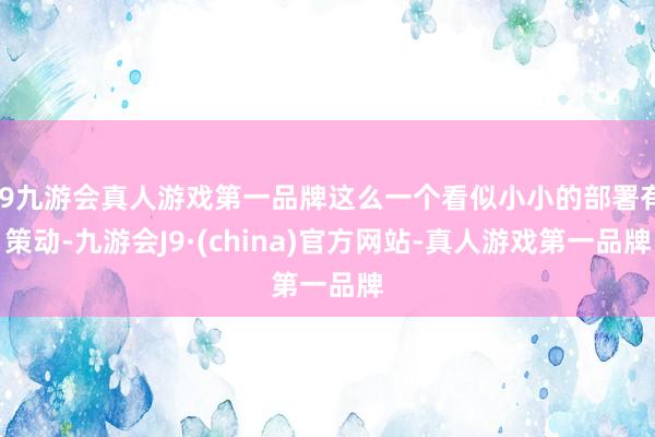 j9九游会真人游戏第一品牌这么一个看似小小的部署有策动-九游会J9·(china)官方网站-真人游戏第一品牌