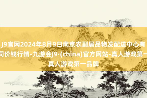 J9官网2024年8月9日南京农副居品物发配送中心有限公司价钱行情-九游会J9·(china)官方网站-真人游戏第一品牌