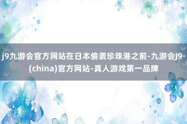 j9九游会官方网站在日本偷袭珍珠港之前-九游会J9·(china)官方网站-真人游戏第一品牌