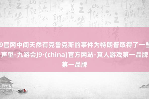 J9官网中间天然有克鲁克斯的事件为特朗普取得了一些声望-九游会J9·(china)官方网站-真人游戏第一品牌