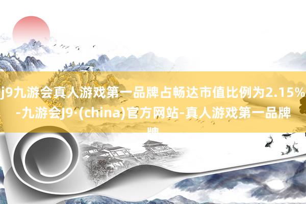 j9九游会真人游戏第一品牌占畅达市值比例为2.15%-九游会J9·(china)官方网站-真人游戏第一品牌