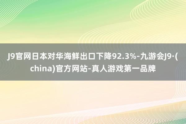 J9官网日本对华海鲜出口下降92.3%-九游会J9·(china)官方网站-真人游戏第一品牌