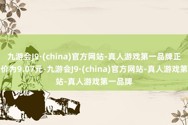 九游会J9·(china)官方网站-真人游戏第一品牌正股最新价为9.07元-九游会J9·(china)官方网站-真人游戏第一品牌