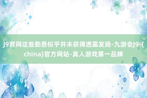 J9官网这些勤恳似乎并未获得透露发扬-九游会J9·(china)官方网站-真人游戏第一品牌