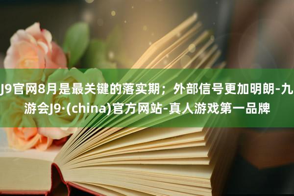 J9官网8月是最关键的落实期；外部信号更加明朗-九游会J9·(china)官方网站-真人游戏第一品牌