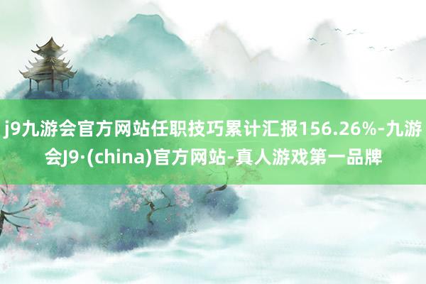 j9九游会官方网站任职技巧累计汇报156.26%-九游会J9·(china)官方网站-真人游戏第一品牌