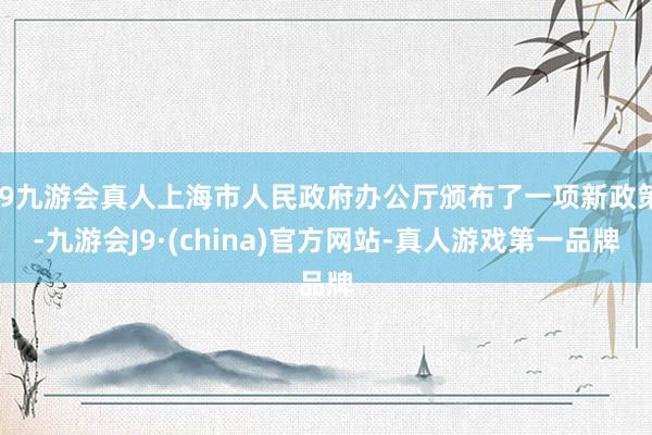 j9九游会真人上海市人民政府办公厅颁布了一项新政策-九游会J9·(china)官方网站-真人游戏第一品牌