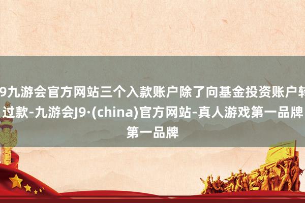 j9九游会官方网站三个入款账户除了向基金投资账户转过款-九游会J9·(china)官方网站-真人游戏第一品牌