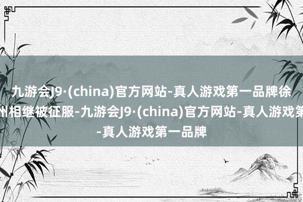 九游会J9·(china)官方网站-真人游戏第一品牌徐州、冀州相继被征服-九游会J9·(china)官方网站-真人游戏第一品牌