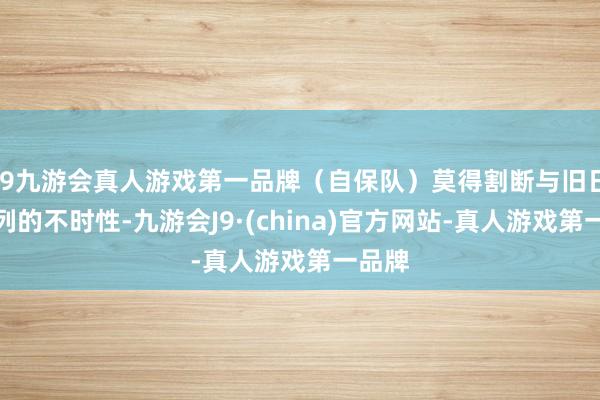 j9九游会真人游戏第一品牌（自保队）莫得割断与旧日本队列的不时性-九游会J9·(china)官方网站-真人游戏第一品牌