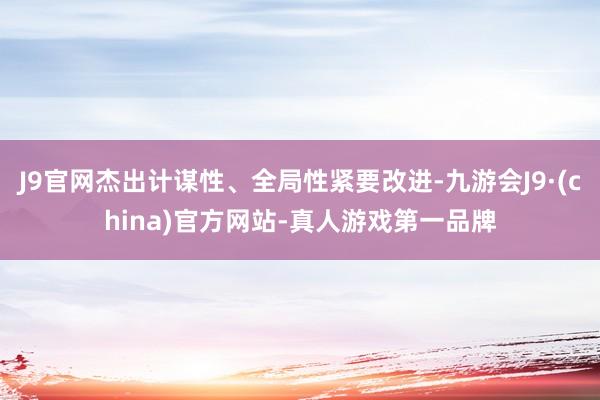 J9官网杰出计谋性、全局性紧要改进-九游会J9·(china)官方网站-真人游戏第一品牌