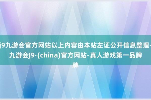 j9九游会官方网站以上内容由本站左证公开信息整理-九游会J9·(china)官方网站-真人游戏第一品牌