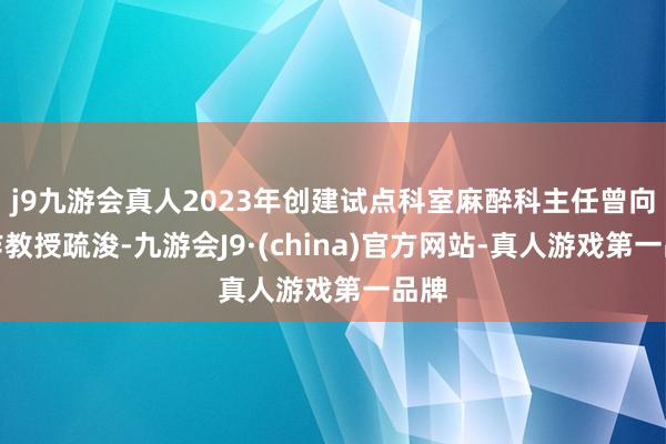 j9九游会真人2023年创建试点科室麻醉科主任曾向阳作教授疏浚-九游会J9·(china)官方网站-真人游戏第一品牌