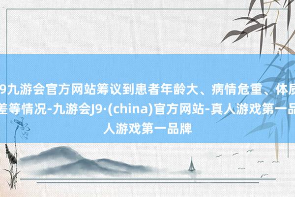 j9九游会官方网站筹议到患者年龄大、病情危重、体质较差等情况-九游会J9·(china)官方网站-真人游戏第一品牌