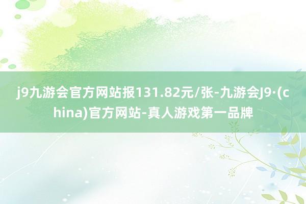 j9九游会官方网站报131.82元/张-九游会J9·(china)官方网站-真人游戏第一品牌