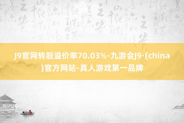 J9官网转股溢价率70.03%-九游会J9·(china)官方网站-真人游戏第一品牌