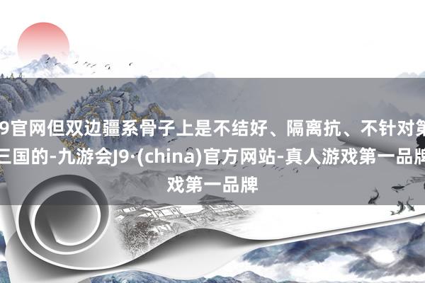 J9官网但双边疆系骨子上是不结好、隔离抗、不针对第三国的-九游会J9·(china)官方网站-真人游戏第一品牌