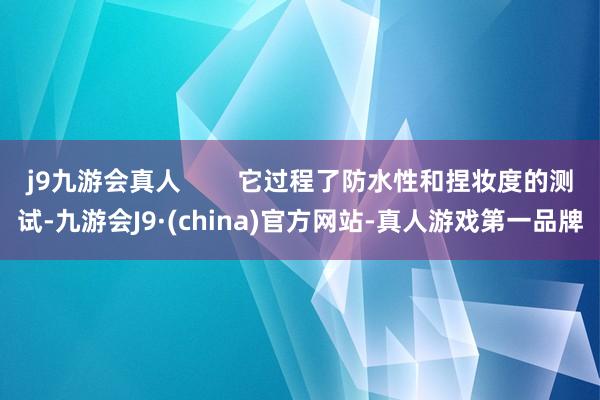 j9九游会真人        它过程了防水性和捏妆度的测试-九游会J9·(china)官方网站-真人游戏第一品牌