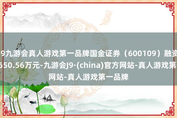 j9九游会真人游戏第一品牌国金证券（600109）融资买入1650.56万元-九游会J9·(china)官方网站-真人游戏第一品牌