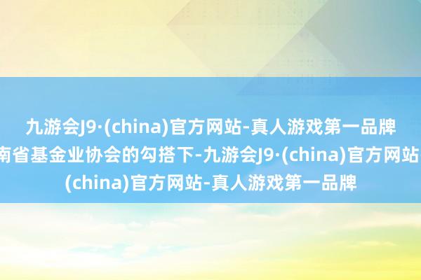 九游会J9·(china)官方网站-真人游戏第一品牌在湖南证监局、湖南省基金业协会的勾搭下-九游会J9·(china)官方网站-真人游戏第一品牌