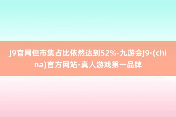 J9官网但市集占比依然达到52%-九游会J9·(china)官方网站-真人游戏第一品牌