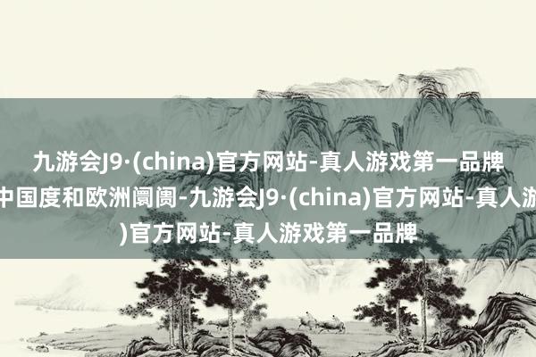 九游会J9·(china)官方网站-真人游戏第一品牌尤其是发展中国度和欧洲阛阓-九游会J9·(china)官方网站-真人游戏第一品牌