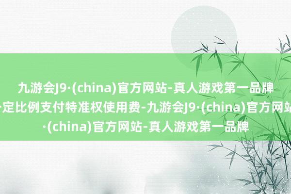 九游会J9·(china)官方网站-真人游戏第一品牌以及按年净销售额一定比例支付特准权使用费-九游会J9·(china)官方网站-真人游戏第一品牌