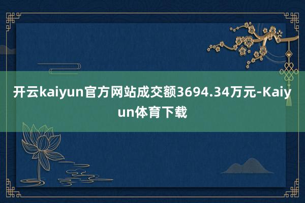 开云kaiyun官方网站成交额3694.34万元-Kaiyun体育下载