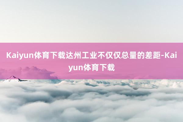 Kaiyun体育下载达州工业不仅仅总量的差距-Kaiyun体育下载