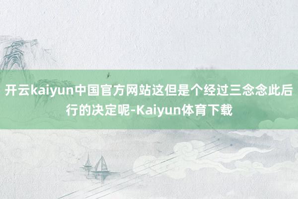 开云kaiyun中国官方网站这但是个经过三念念此后行的决定呢-Kaiyun体育下载