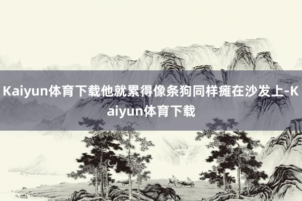 Kaiyun体育下载他就累得像条狗同样瘫在沙发上-Kaiyun体育下载