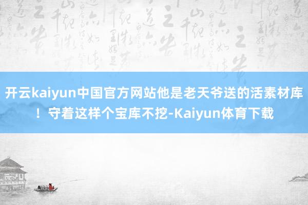 开云kaiyun中国官方网站他是老天爷送的活素材库！守着这样个宝库不挖-Kaiyun体育下载