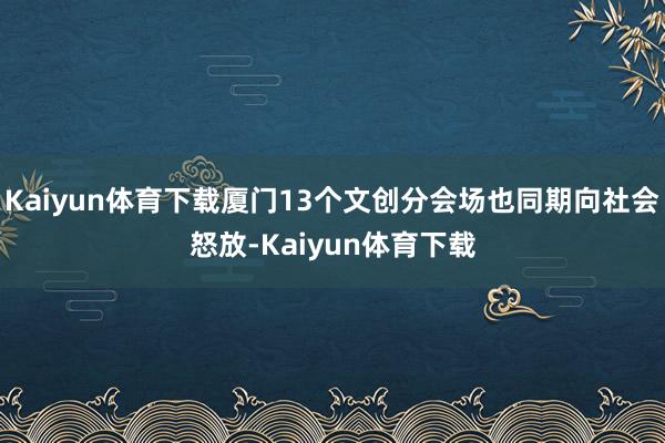 Kaiyun体育下载厦门13个文创分会场也同期向社会怒放-Kaiyun体育下载