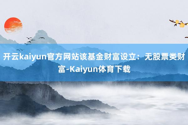 开云kaiyun官方网站该基金财富设立：无股票类财富-Kaiyun体育下载