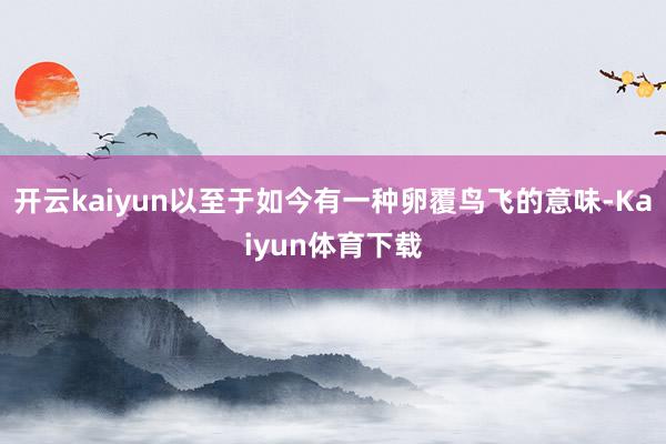 开云kaiyun以至于如今有一种卵覆鸟飞的意味-Kaiyun体育下载